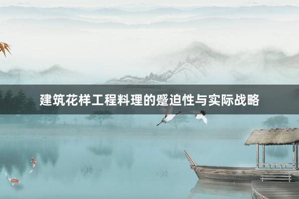 建筑花样工程料理的蹙迫性与实际战略